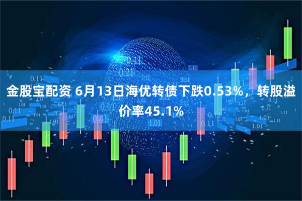 金股宝配资 6月13日海优转债下跌0.53%，转股溢价率45.1%