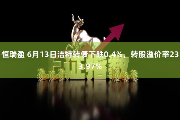 恒瑞盈 6月13日洁特转债下跌0.4%，转股溢价率233.97%