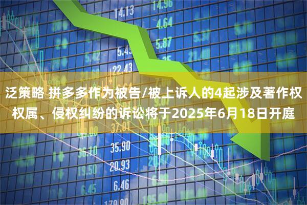 泛策略 拼多多作为被告/被上诉人的4起涉及著作权权属、侵权纠纷的诉讼将于2025年6月18日开庭