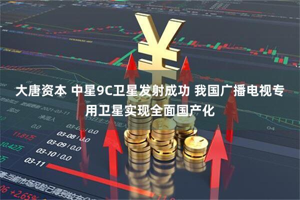大唐资本 中星9C卫星发射成功 我国广播电视专用卫星实现全面国产化