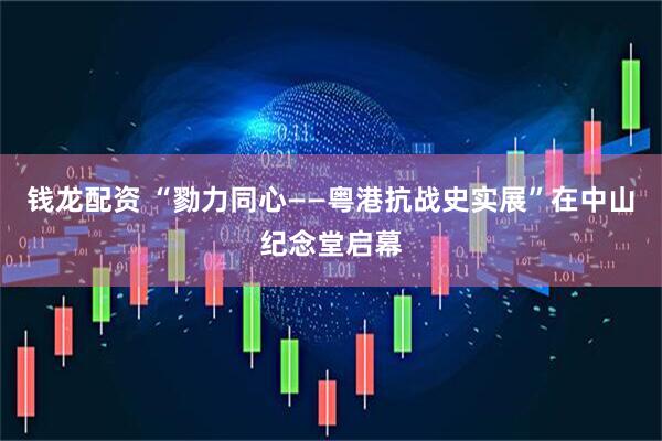钱龙配资 “勠力同心——粤港抗战史实展”在中山纪念堂启幕