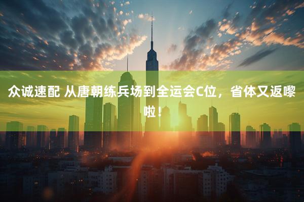 众诚速配 从唐朝练兵场到全运会C位，省体又返嚟啦！