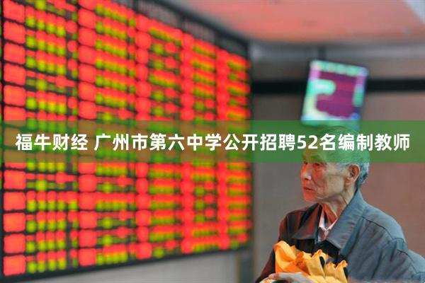 福牛财经 广州市第六中学公开招聘52名编制教师