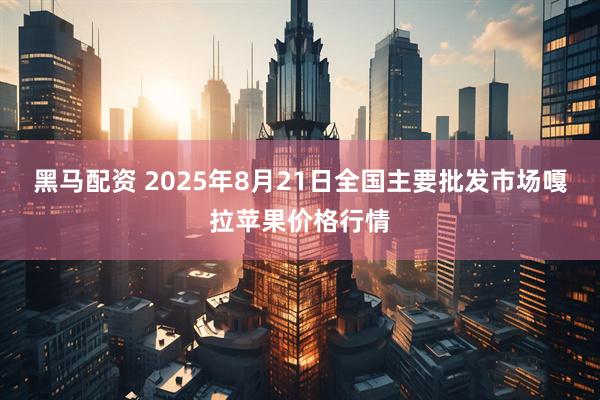 黑马配资 2025年8月21日全国主要批发市场嘎拉苹果价格行情