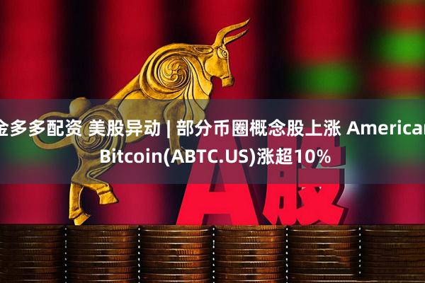 金多多配资 美股异动 | 部分币圈概念股上涨 American Bitcoin(ABTC.US)涨超10%