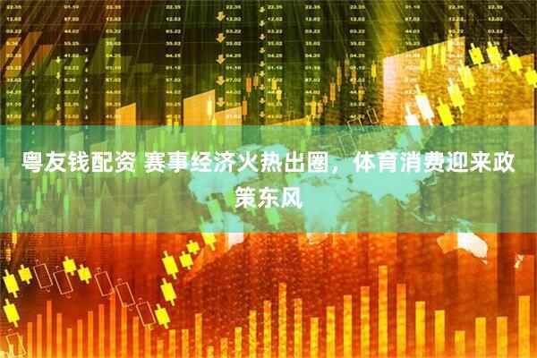 粤友钱配资 赛事经济火热出圈，体育消费迎来政策东风