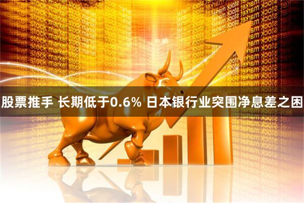 股票推手 长期低于0.6% 日本银行业突围净息差之困