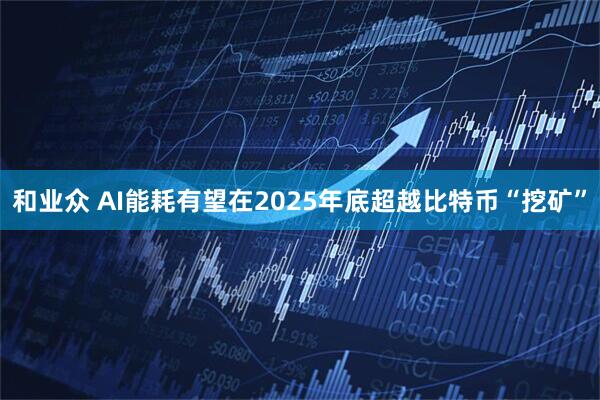 和业众 AI能耗有望在2025年底超越比特币“挖矿”