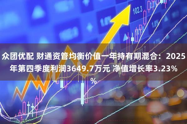众团优配 财通资管均衡价值一年持有期混合：2025年第四季度利润3649.7万元 净值增长率3.23%