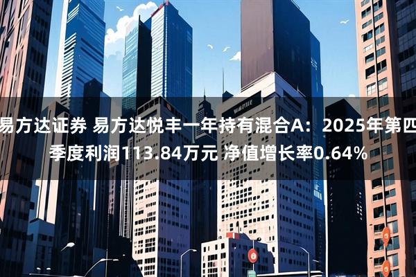 易方达证券 易方达悦丰一年持有混合A：2025年第四季度利润113.84万元 净值增长率0.64%