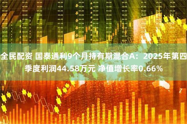 全民配资 国泰通利9个月持有期混合A：2025年第四季度利润44.58万元 净值增长率0.66%