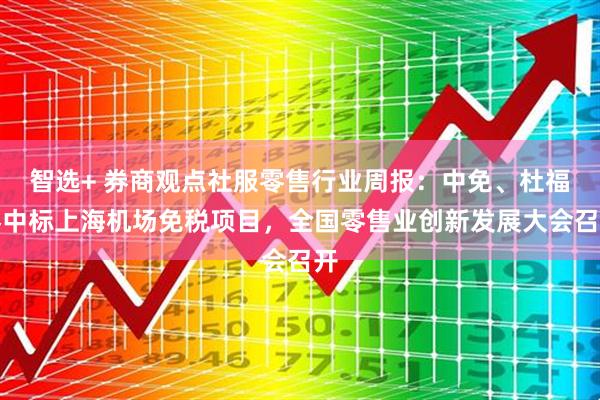 智选+ 券商观点社服零售行业周报：中免、杜福睿中标上海机场免税项目，全国零售业创新发展大会召开