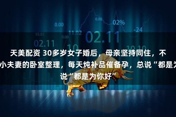 天美配资 30多岁女子婚后，母亲坚持同住，不敲门进小夫妻的卧室整理，每天炖补品催备孕，总说“都是为你好”