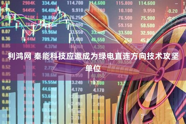 利鸿网 秦能科技应邀成为绿电直连方向技术攻坚单位