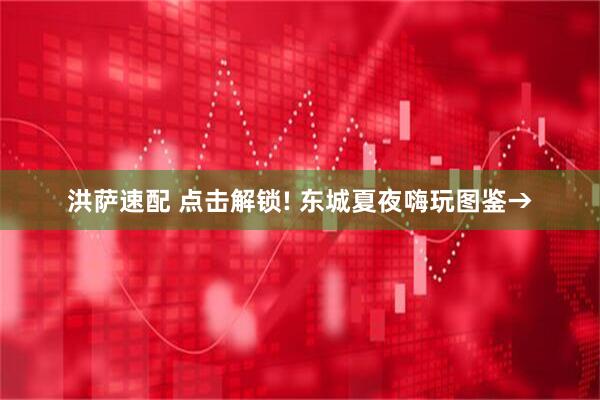 洪萨速配 点击解锁! 东城夏夜嗨玩图鉴→