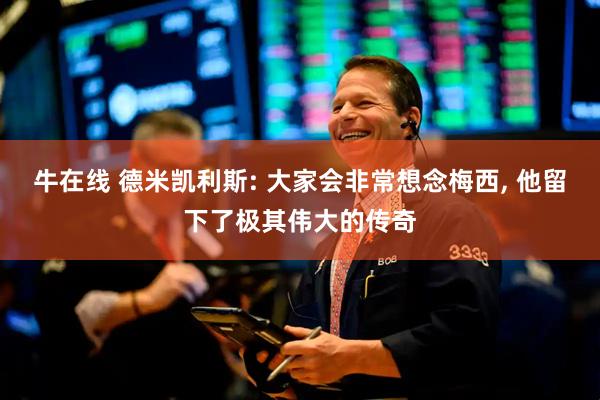 牛在线 德米凯利斯: 大家会非常想念梅西, 他留下了极其伟大的传奇